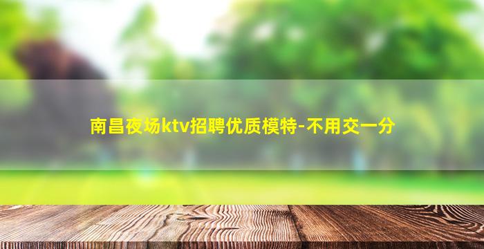 南昌夜场ktv招聘优质模特-不用交一分